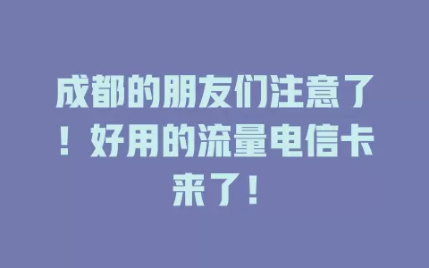 成都的朋友们注意了！好用的流量电信卡来了！