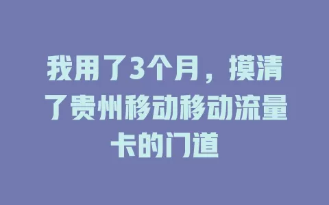 我用了3个月，摸清了贵州移动移动流量卡的门道