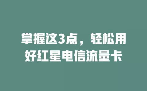 掌握这3点，轻松用好红星电信流量卡
