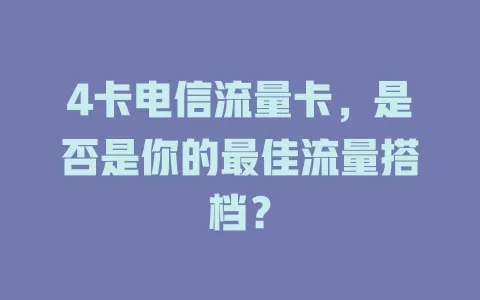 4卡电信流量卡，是否是你的最佳流量搭档？