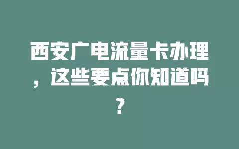 西安广电流量卡办理，这些要点你知道吗？
