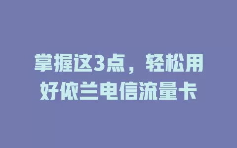 掌握这3点，轻松用好依兰电信流量卡