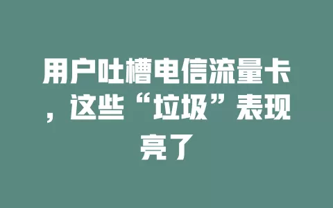 用户吐槽电信流量卡，这些“垃圾”表现亮了