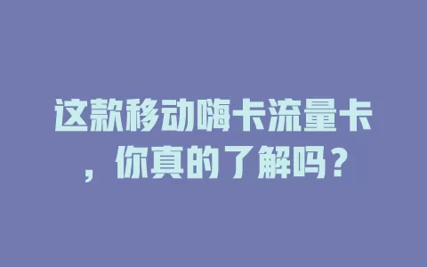 这款移动嗨卡流量卡，你真的了解吗？