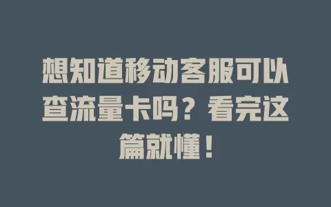 想知道移动客服可以查流量卡吗？看完这篇就懂！