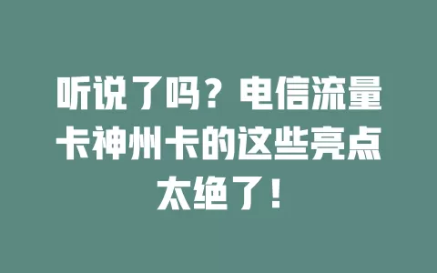 听说了吗？电信流量卡神州卡的这些亮点太绝了！