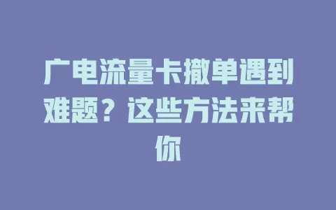 广电流量卡撤单遇到难题？这些方法来帮你