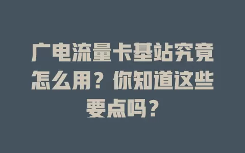 广电流量卡基站究竟怎么用？你知道这些要点吗？