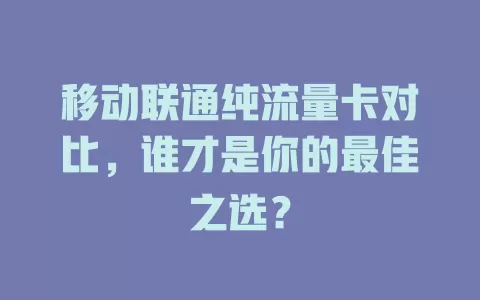 移动联通纯流量卡对比，谁才是你的最佳之选？