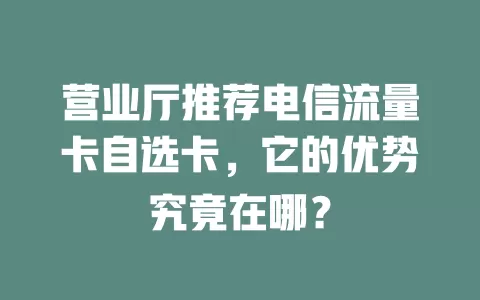 营业厅推荐电信流量卡自选卡，它的优势究竟在哪？