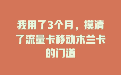 我用了3个月，摸清了流量卡移动木兰卡的门道