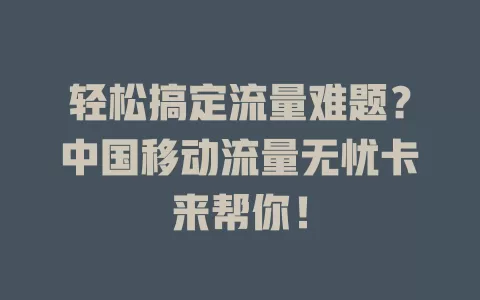 轻松搞定流量难题？中国移动流量无忧卡来帮你！