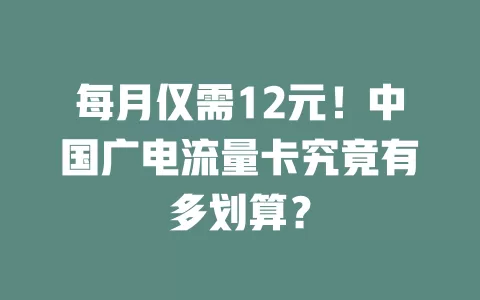 每月仅需12元！中国广电流量卡究竟有多划算？
