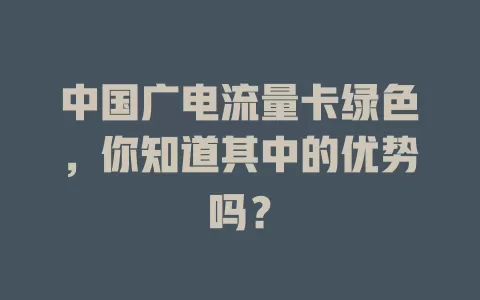 中国广电流量卡绿色，你知道其中的优势吗？
