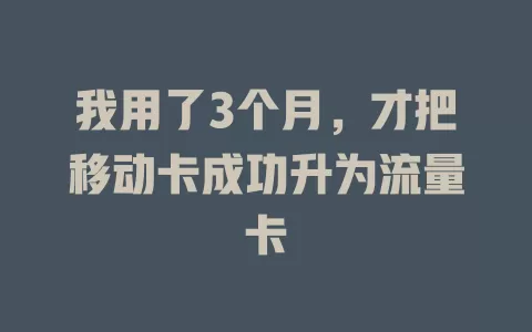 我用了3个月，才把移动卡成功升为流量卡