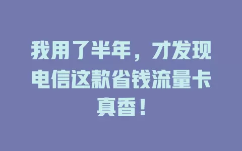 我用了半年，才发现电信这款省钱流量卡真香！