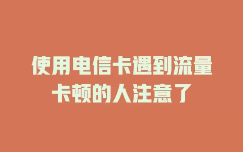 使用电信卡遇到流量卡顿的人注意了