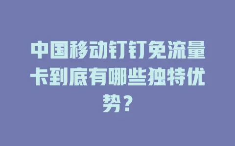 中国移动钉钉免流量卡到底有哪些独特优势？