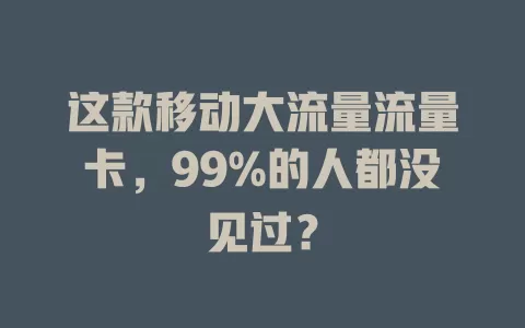 这款移动大流量流量卡，99%的人都没见过？