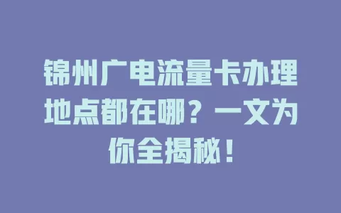 锦州广电流量卡办理地点都在哪？一文为你全揭秘！