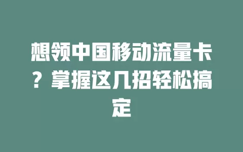 想领中国移动流量卡？掌握这几招轻松搞定