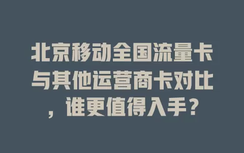 北京移动全国流量卡与其他运营商卡对比，谁更值得入手？