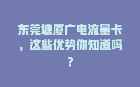 东莞塘厦广电流量卡，这些优势你知道吗？
