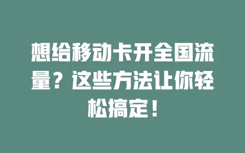 想给移动卡开全国流量？这些方法让你轻松搞定！