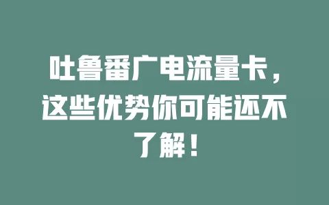 吐鲁番广电流量卡，这些优势你可能还不了解！