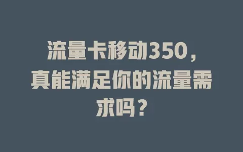 流量卡移动350，真能满足你的流量需求吗？