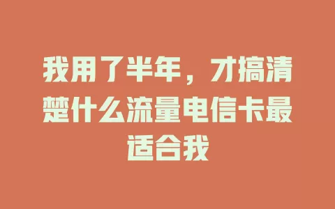 我用了半年，才搞清楚什么流量电信卡最适合我
