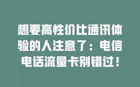 想要高性价比通讯体验的人注意了：电信电话流量卡别错过！