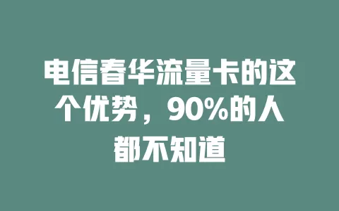 电信春华流量卡的这个优势，90%的人都不知道