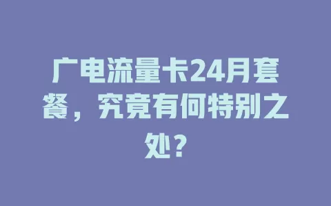 广电流量卡24月套餐，究竟有何特别之处？