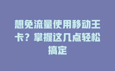 想免流量使用移动王卡？掌握这几点轻松搞定