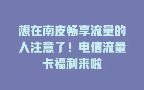 想在南皮畅享流量的人注意了！电信流量卡福利来啦