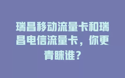 瑞昌移动流量卡和瑞昌电信流量卡，你更青睐谁？