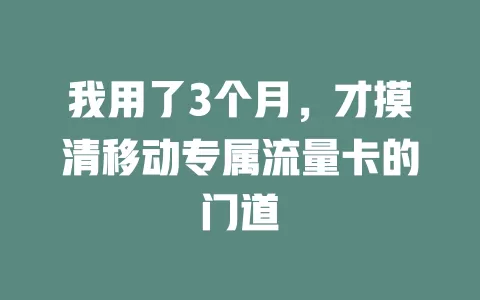 我用了3个月，才摸清移动专属流量卡的门道