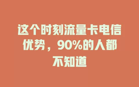 这个时刻流量卡电信优势，90%的人都不知道