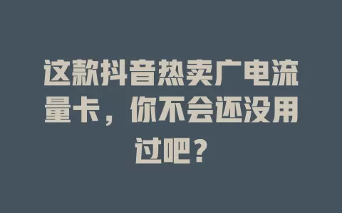 这款抖音热卖广电流量卡，你不会还没用过吧？