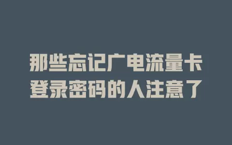 那些忘记广电流量卡登录密码的人注意了