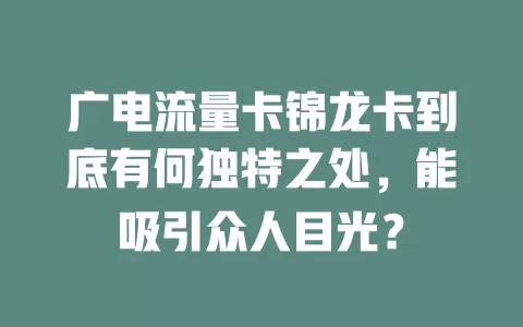 广电流量卡锦龙卡到底有何独特之处，能吸引众人目光？