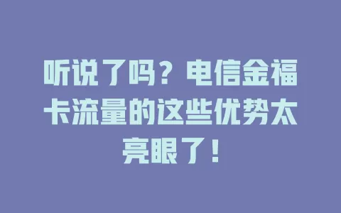 听说了吗？电信金福卡流量的这些优势太亮眼了！