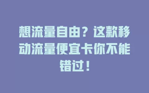 想流量自由？这款移动流量便宜卡你不能错过！