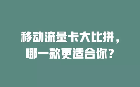 移动流量卡大比拼，哪一款更适合你？