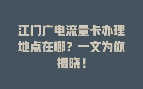 江门广电流量卡办理地点在哪？一文为你揭晓！