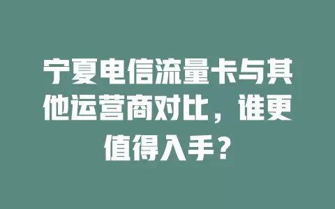 宁夏电信流量卡与其他运营商对比，谁更值得入手？