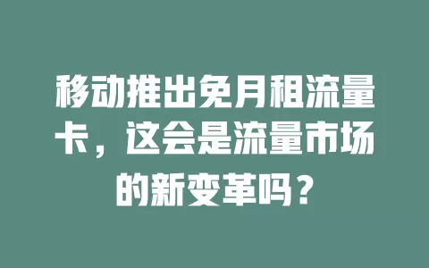 移动推出免月租流量卡，这会是流量市场的新变革吗？