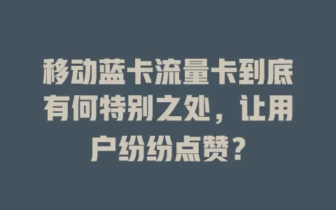 移动蓝卡流量卡到底有何特别之处，让用户纷纷点赞？
