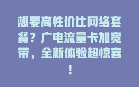想要高性价比网络套餐？广电流量卡加宽带，全新体验超惊喜！